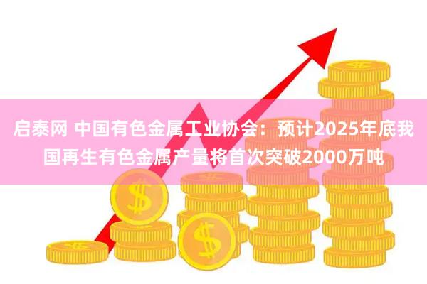 启泰网 中国有色金属工业协会：预计2025年底我国再生有色金属产量将首次突破2000万吨