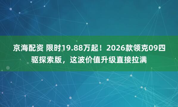 京海配资 限时19.88万起！2026款领克09四驱探索版，这波价值升级直接拉满