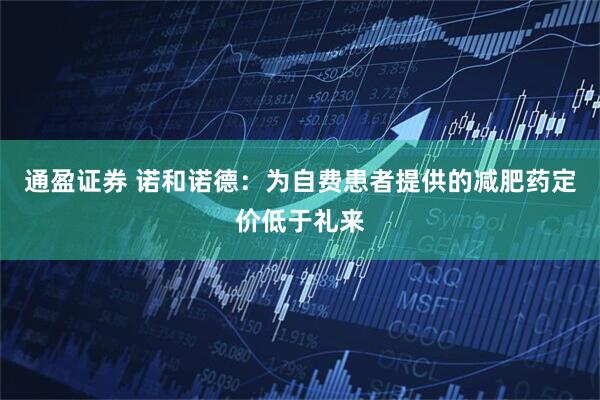 通盈证券 诺和诺德：为自费患者提供的减肥药定价低于礼来
