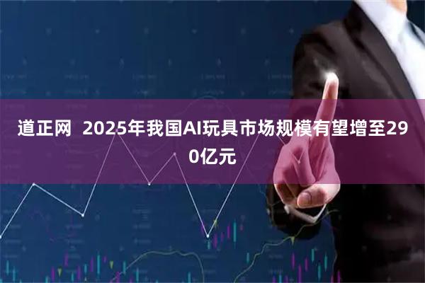 道正网  2025年我国AI玩具市场规模有望增至290亿元