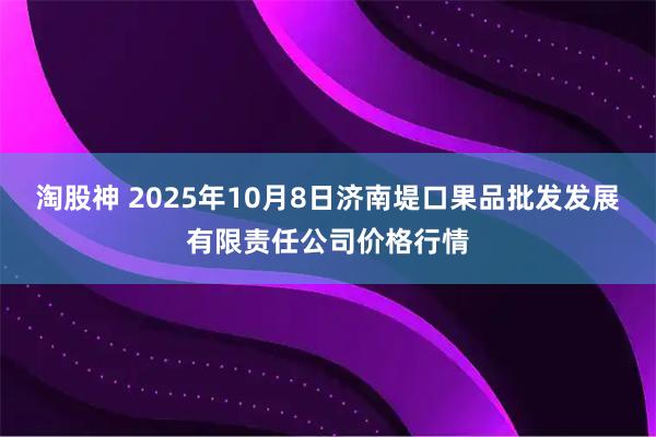 淘股神 2025年10月8日济南堤口果品批发发展有限责任公司价格行情