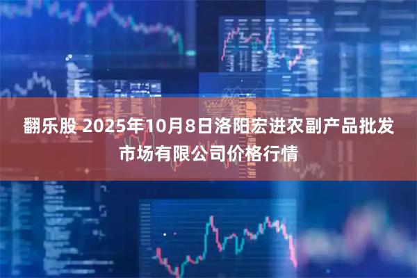 翻乐股 2025年10月8日洛阳宏进农副产品批发市场有限公司价格行情