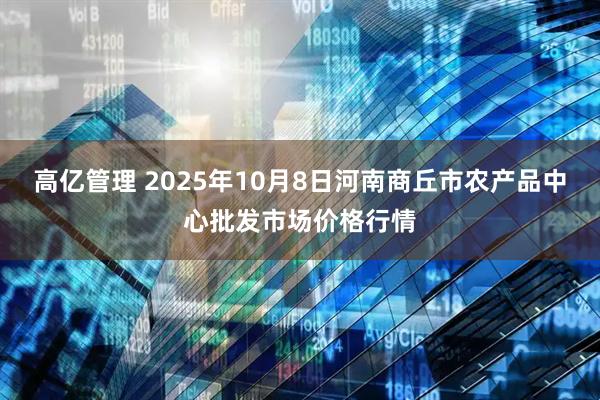 高亿管理 2025年10月8日河南商丘市农产品中心批发市场价格行情