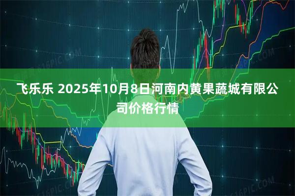 飞乐乐 2025年10月8日河南内黄果蔬城有限公司价格行情