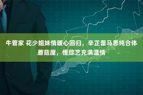 牛管家 花少姐妹情暖心回归，辛芷蕾马思纯合体蘑菇屋，慢综艺充满温情