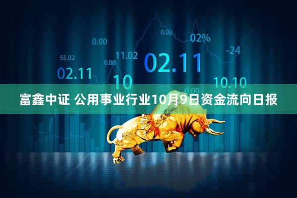 富鑫中证 公用事业行业10月9日资金流向日报