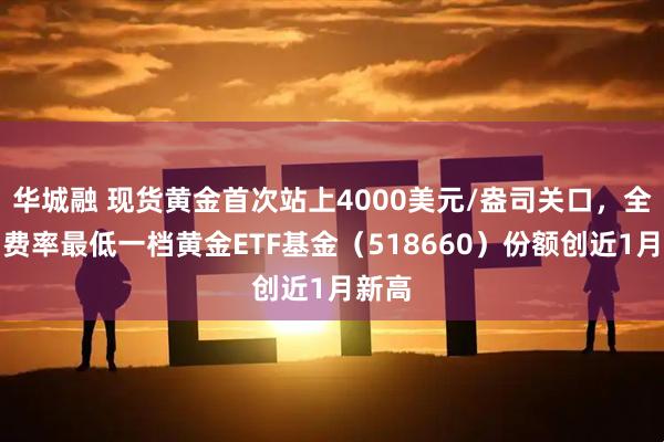 华城融 现货黄金首次站上4000美元/盎司关口，全市场费率最低一档黄金ETF基金（518660）份额创近1月新高