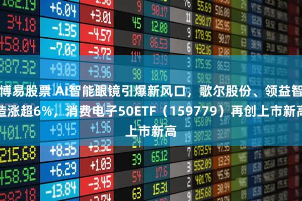 博易股票 AI智能眼镜引爆新风口，歌尔股份、领益智造涨超6%，消费电子50ETF（159779）再创上市新高