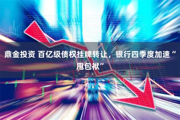 鼎金投资 百亿级债权挂牌转让，银行四季度加速“甩包袱”