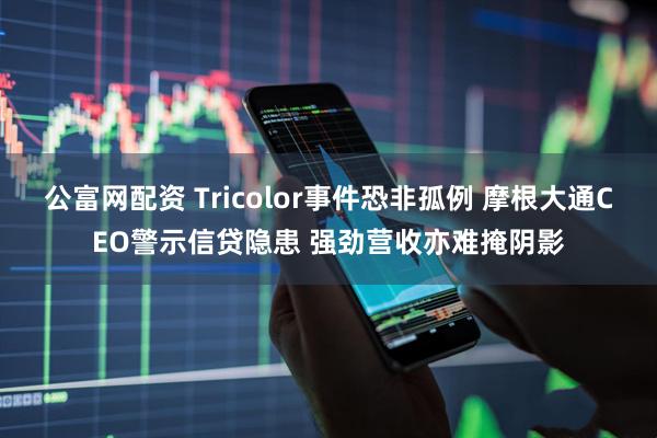 公富网配资 Tricolor事件恐非孤例 摩根大通CEO警示信贷隐患 强劲营收亦难掩阴影