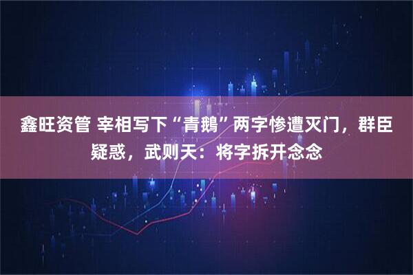鑫旺资管 宰相写下“青鵝”两字惨遭灭门，群臣疑惑，武则天：将字拆开念念