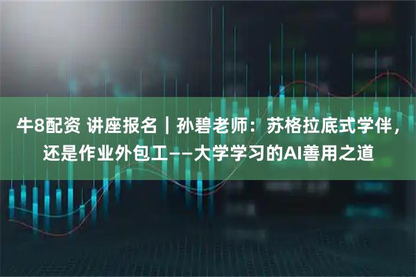 牛8配资 讲座报名｜孙碧老师：苏格拉底式学伴，还是作业外包工——大学学习的AI善用之道