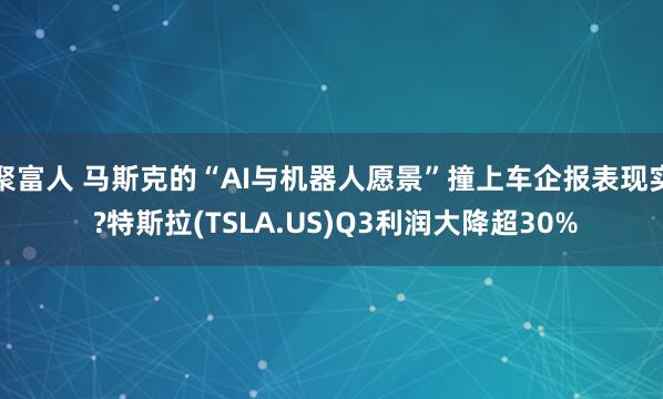 聚富人 马斯克的“AI与机器人愿景”撞上车企报表现实 ?特斯拉(TSLA.US)Q3利润大降超30%