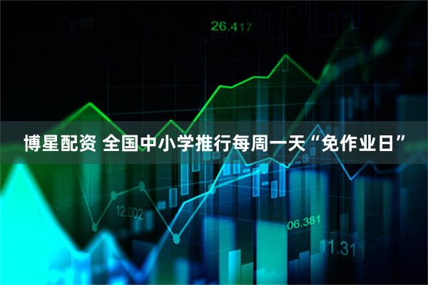 博星配资 全国中小学推行每周一天“免作业日”
