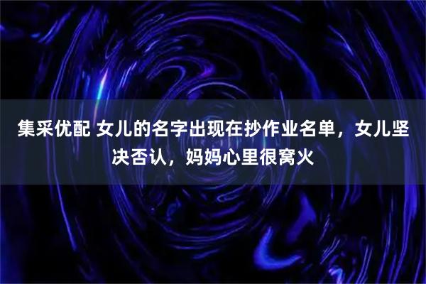 集采优配 女儿的名字出现在抄作业名单,女儿坚决否认,妈妈心里很窝火