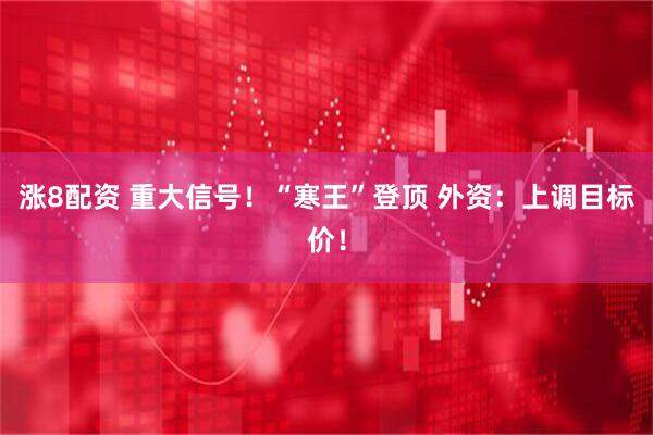 涨8配资 重大信号！“寒王”登顶 外资：上调目标价！