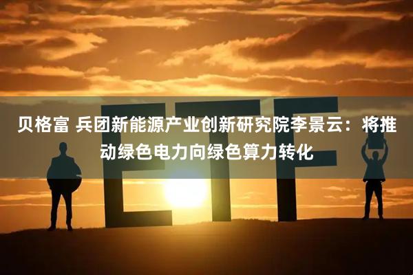 贝格富 兵团新能源产业创新研究院李景云：将推动绿色电力向绿色算力转化
