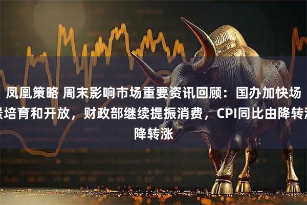 凤凰策略 周末影响市场重要资讯回顾：国办加快场景培育和开放，财政部继续提振消费，CPI同比由降转涨