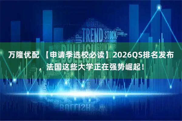 万隆优配 【申请季选校必读】2026QS排名发布，法国这些大学正在强势崛起！