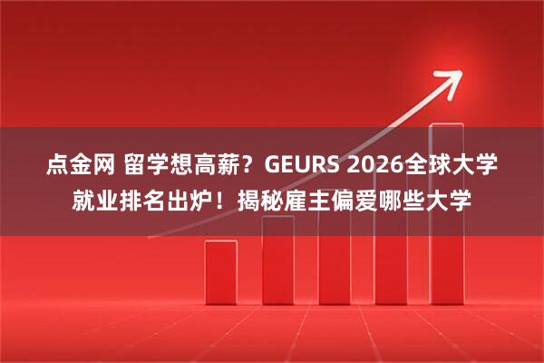 点金网 留学想高薪？GEURS 2026全球大学就业排名出炉！揭秘雇主偏爱哪些大学
