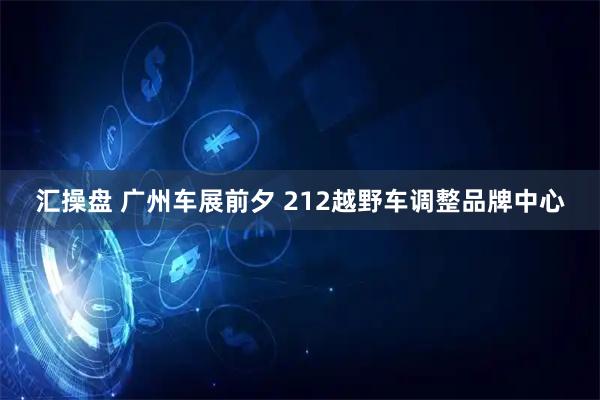 汇操盘 广州车展前夕 212越野车调整品牌中心