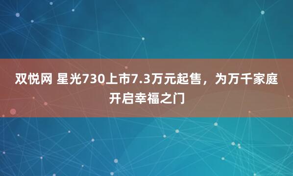 双悦网 星光730上市7.3万元起售，为万千家庭开启幸福之门