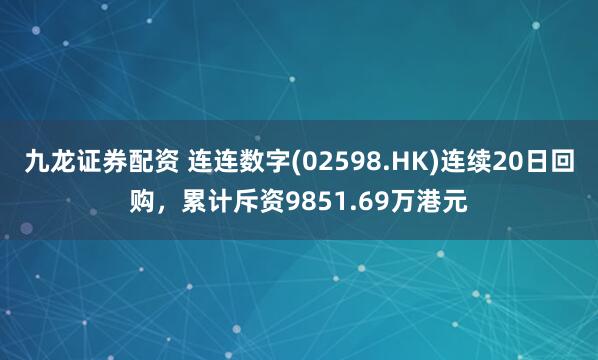 九龙证券配资 连连数字(02598.HK)连续20日回购，累计斥资9851.69万港元