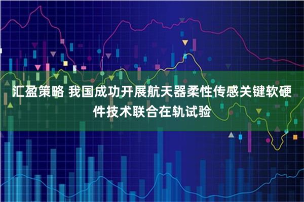 汇盈策略 我国成功开展航天器柔性传感关键软硬件技术联合在轨试验
