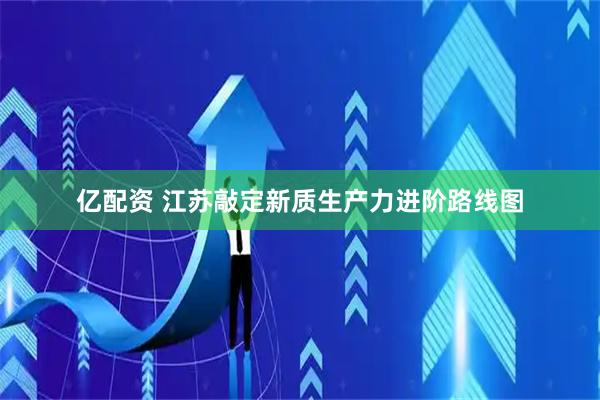亿配资 江苏敲定新质生产力进阶路线图