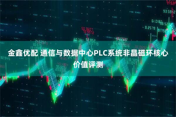 金鑫优配 通信与数据中心PLC系统非晶磁环核心价值评测