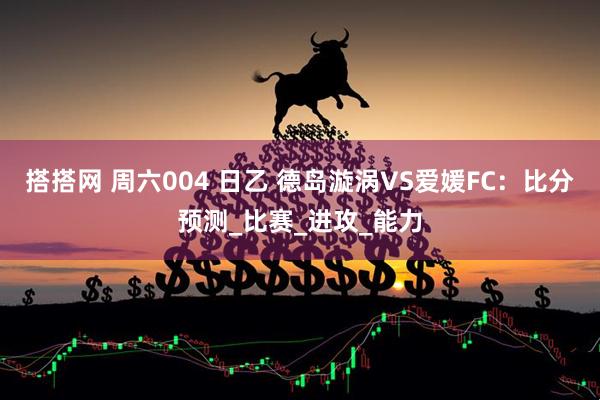 搭搭网 周六004 日乙 德岛漩涡VS爱媛FC：比分预测_比赛_进攻_能力