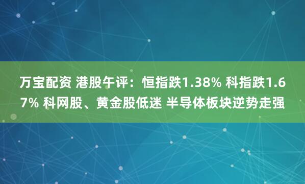 万宝配资 港股午评：恒指跌1.38% 科指跌1.67% 科网股、黄金股低迷 半导体板块逆势走强