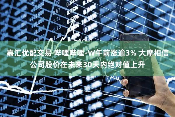 嘉汇优配交易 哔哩哔哩-W午前涨逾3% 大摩相信公司股价在未来30天内绝对值上升