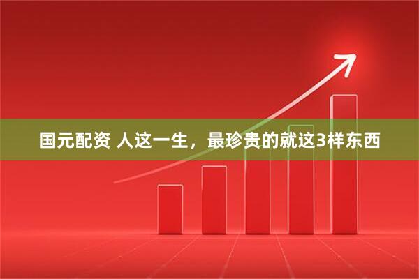 国元配资 人这一生，最珍贵的就这3样东西