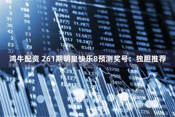 鸿牛配资 261期明皇快乐8预测奖号：独胆推荐