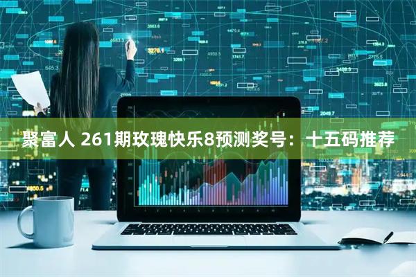 聚富人 261期玫瑰快乐8预测奖号：十五码推荐