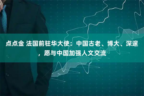点点金 法国前驻华大使：中国古老、博大、深邃，愿与中国加强人文交流