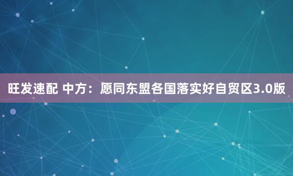 旺发速配 中方：愿同东盟各国落实好自贸区3.0版